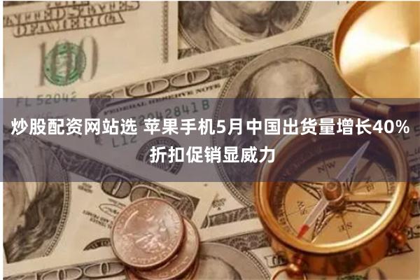 炒股配资网站选 苹果手机5月中国出货量增长40% 折扣促销显威力