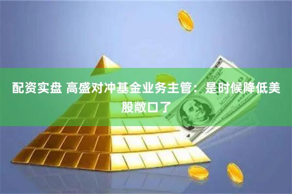 配资实盘 高盛对冲基金业务主管:是时候降低美股敞口了