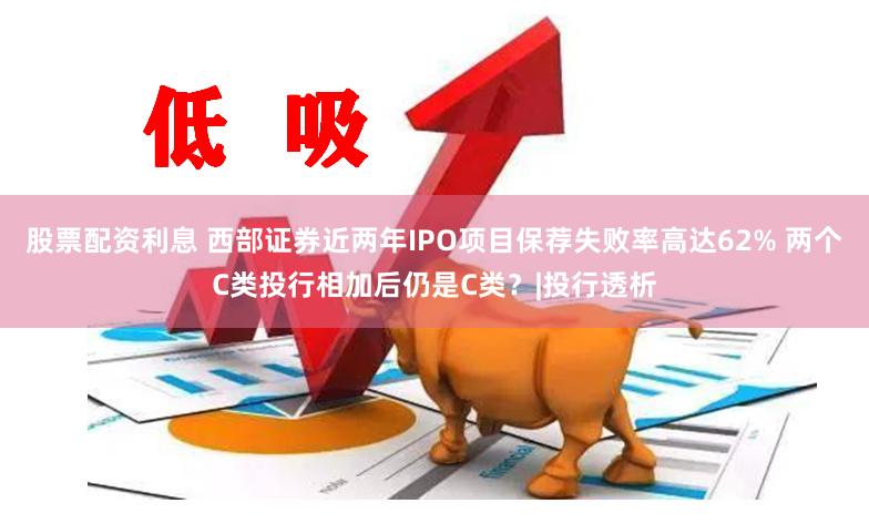 股票配资利息 西部证券近两年IPO项目保荐失败率高达62% 两个C类投行相加后仍是C类？|投行透析