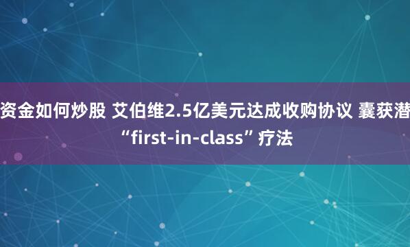 大资金如何炒股 艾伯维2.5亿美元达成收购协议 囊获潜在“first-in-class”疗法
