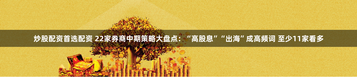 炒股配资首选配资 22家券商中期策略大盘点：“高股息”“出海”成高频词 至少11家看多