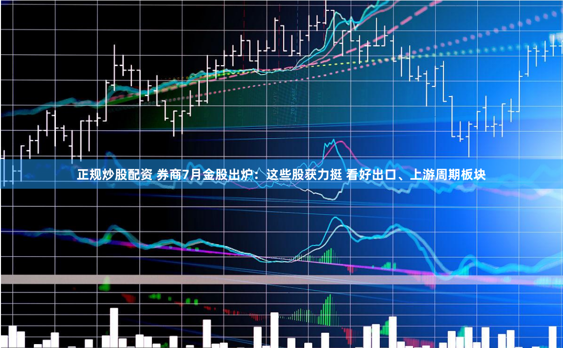正规炒股配资 券商7月金股出炉：这些股获力挺 看好出口、上游周期板块