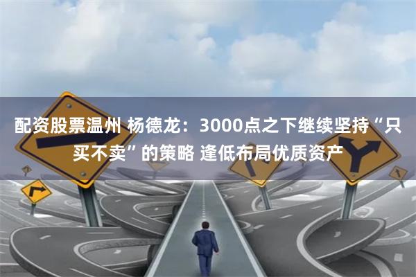 配资股票温州 杨德龙：3000点之下继续坚持“只买不卖”的策略 逢低布局优质资产