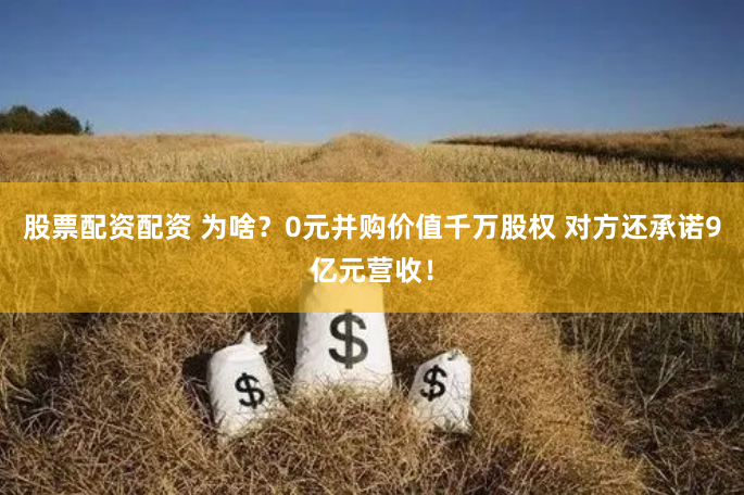 股票配资配资 为啥?0元并购价值千万股权 对方还承诺9亿元营收!