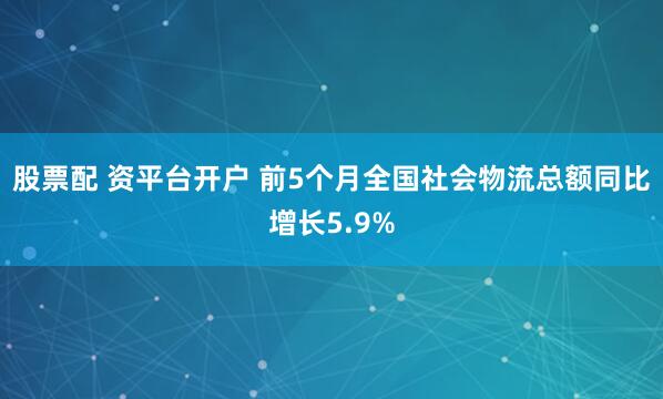 股票配 资平台开户 前5个月全国社会物流总额同比增长5.9%