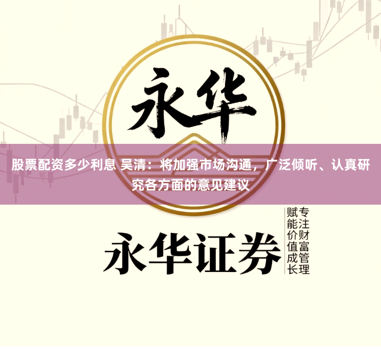 股票配资多少利息 吴清：将加强市场沟通，广泛倾听、认真研究各方面的意见建议
