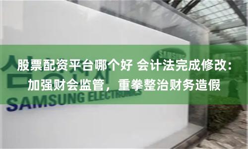股票配资平台哪个好 会计法完成修改：加强财会监管，重拳整治财务造假