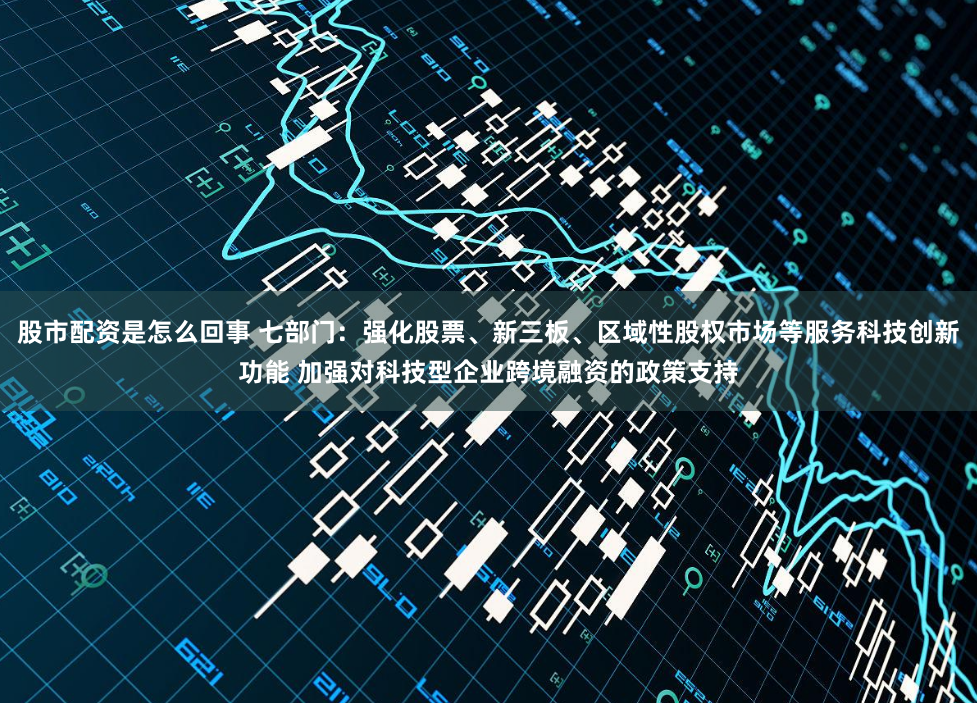 股市配资是怎么回事 七部门：强化股票、新三板、区域性股权市场等服务科技创新功能 加强对科技型企业跨境融资的政策支持