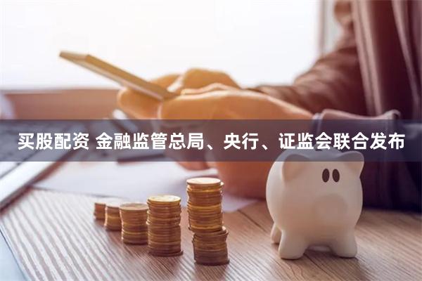 买股配资 金融监管总局、央行、证监会联合发布