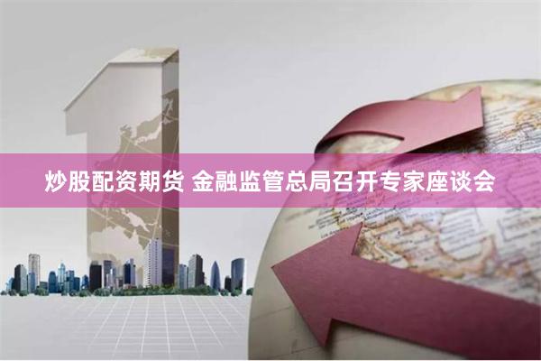 炒股配资期货 金融监管总局召开专家座谈会