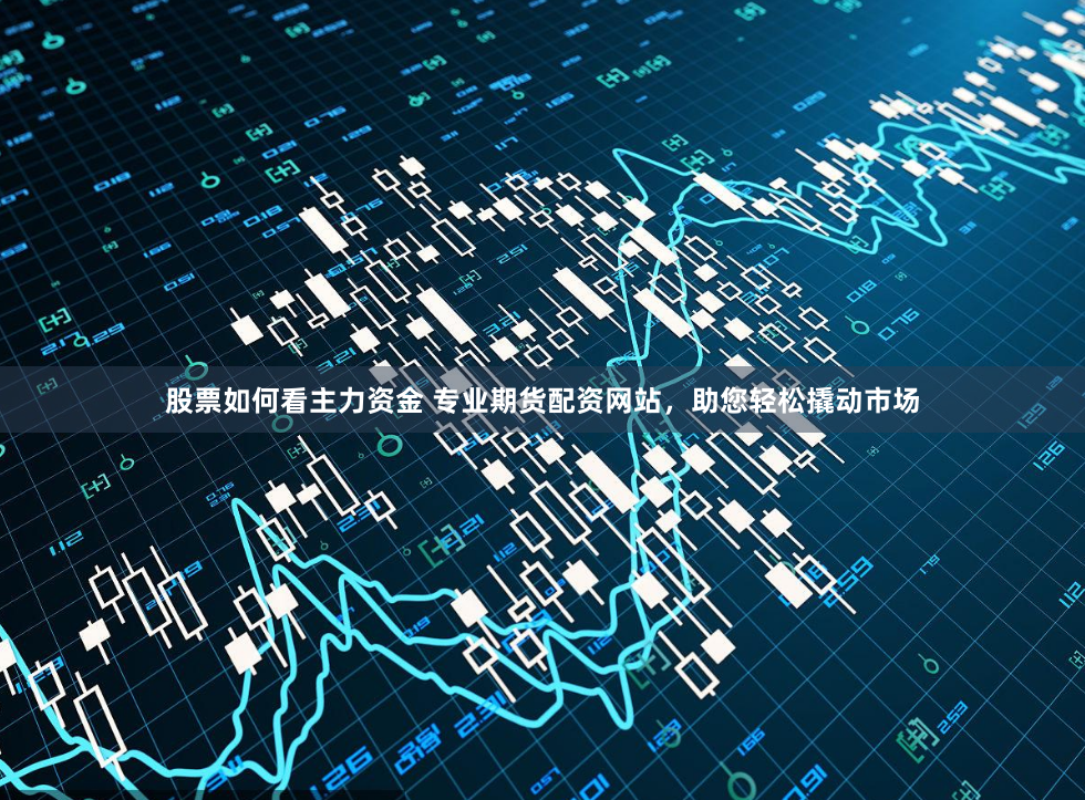 股票如何看主力资金 专业期货配资网站,助您轻松撬动市场