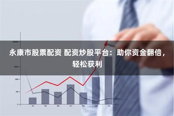 永康市股票配资 配资炒股平台：助你资金翻倍，轻松获利