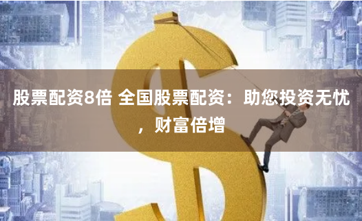 股票配资8倍 全国股票配资：助您投资无忧，财富倍增