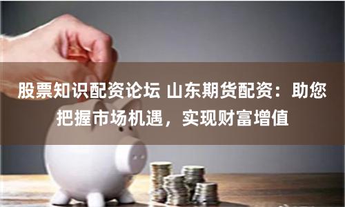 股票知识配资论坛 山东期货配资：助您把握市场机遇，实现财富增值