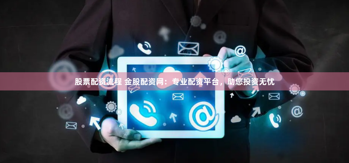 股票配资流程 金股配资网：专业配资平台，助您投资无忧