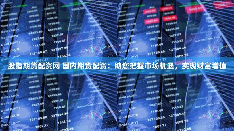 股指期货配资网 国内期货配资:助您把握市场机遇,实现财富增值