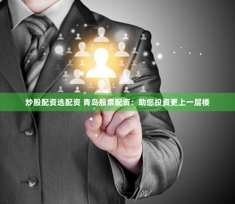 炒股配资选配资 青岛股票配资:助您投资更上一层楼