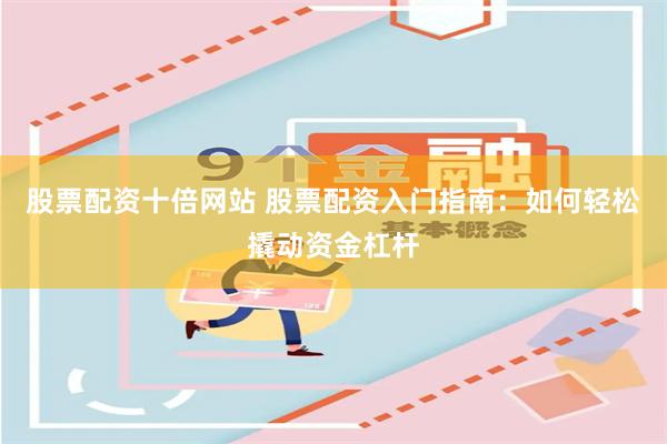 股票配资十倍网站 股票配资入门指南:如何轻松撬动资金杠杆
