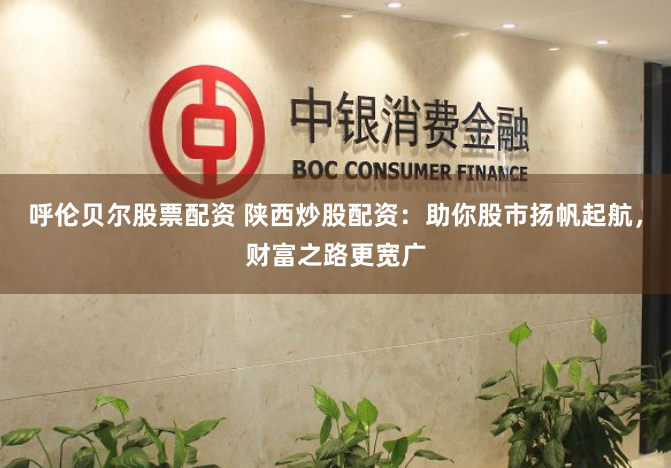 呼伦贝尔股票配资 陕西炒股配资:助你股市扬帆起航,财富之路更宽广