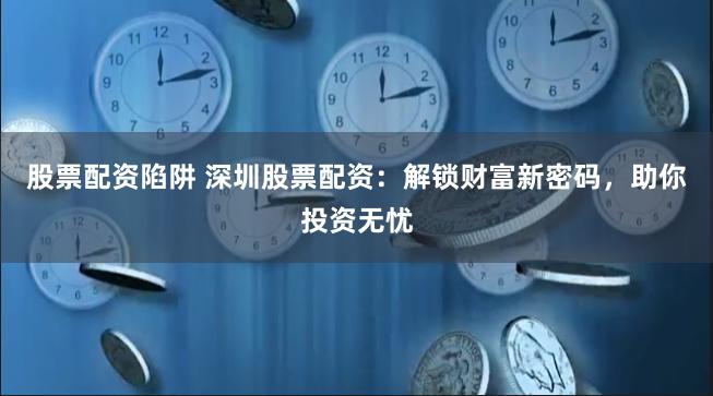 股票配资陷阱 深圳股票配资：解锁财富新密码，助你投资无忧
