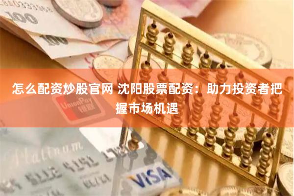 怎么配资炒股官网 沈阳股票配资：助力投资者把握市场机遇
