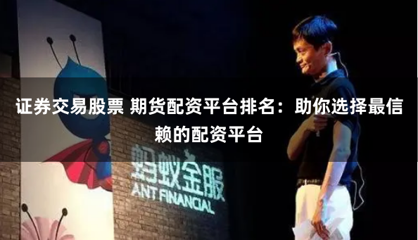 证券交易股票 期货配资平台排名：助你选择最信赖的配资平台