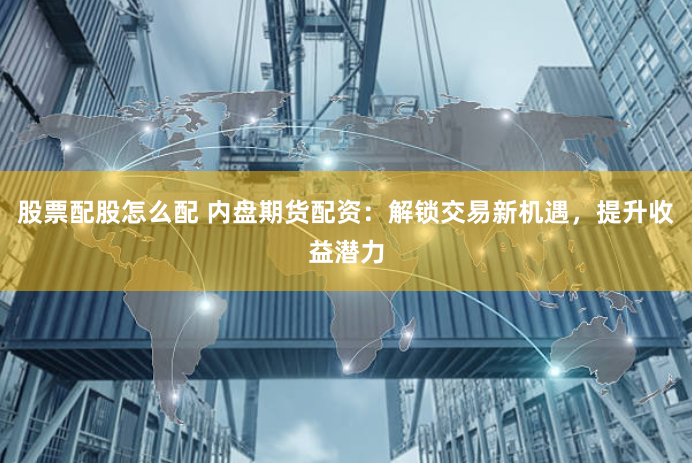 股票配股怎么配 内盘期货配资:解锁交易新机遇,提升收益潜力