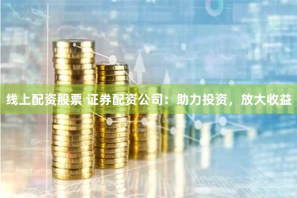 线上配资股票 证券配资公司:助力投资,放大收益