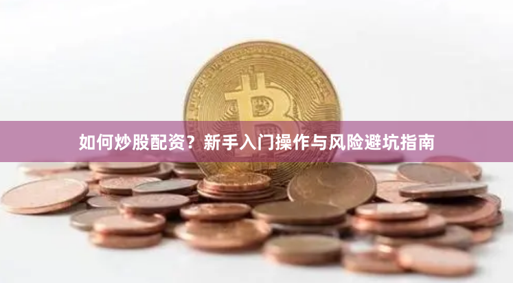 如何炒股配资?新手入门操作与风险避坑指南