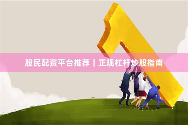 股民配资平台推荐｜正规杠杆炒股指南