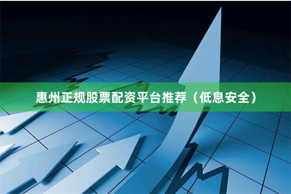 惠州正规股票配资平台推荐（低息安全）