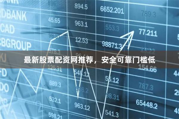 最新股票配资网推荐，安全可靠门槛低