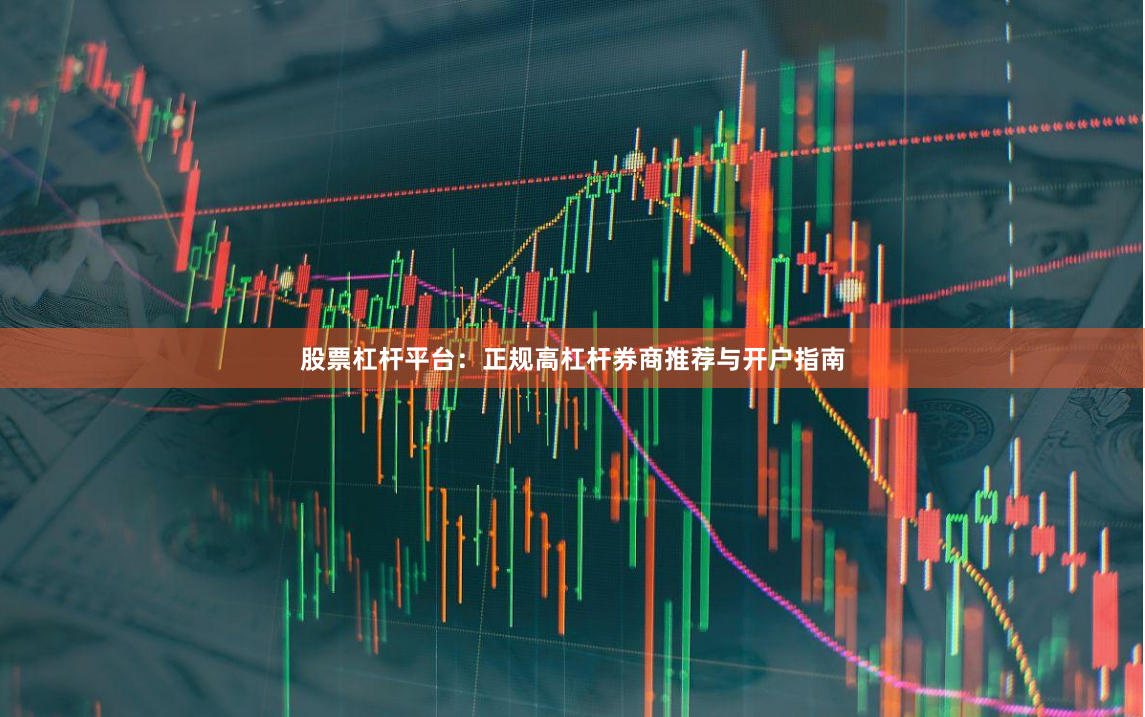 股票杠杆平台：正规高杠杆券商推荐与开户指南
