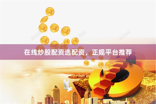 在线炒股配资选配资，正规平台推荐