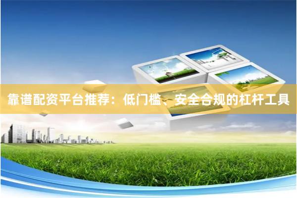靠谱配资平台推荐：低门槛、安全合规的杠杆工具