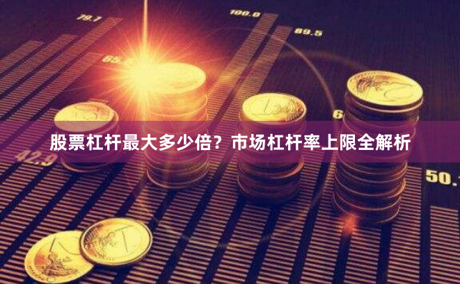 股票杠杆最大多少倍？市场杠杆率上限全解析