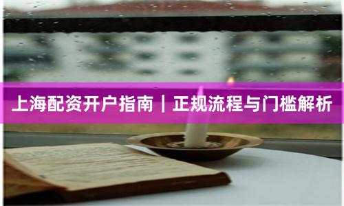 上海配资开户指南｜正规流程与门槛解析