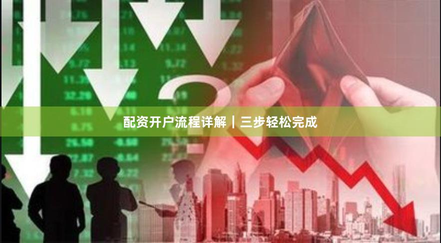配资开户流程详解｜三步轻松完成